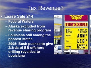 Tax Revenue? Lease Sale 214 Federal Waters Alaska excluded from revenue sharing program Louisiana still among the poorest states 2005: Bush pushes to give 2/3rds of BB offshore drilling royalties to Louisiana 