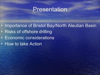 Presentation Importance of Bristol Bay/North Aleutian Basin Risks of offshore drilling Economic considerations How to take Action 