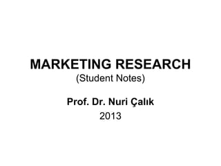 MARKETING RESEARCH
(Student Notes)
Prof. Dr. Nuri Çalık
2013

 