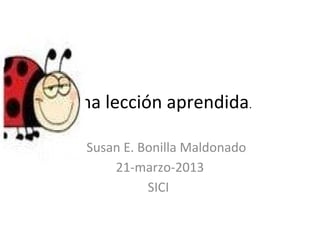 Una lección aprendida.
Susan E. Bonilla Maldonado
21-marzo-2013
SICI
 