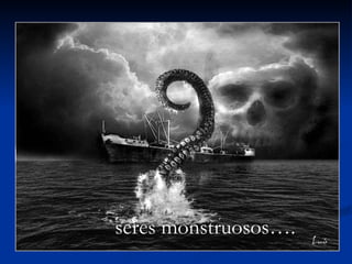 seres monstruosos…. 