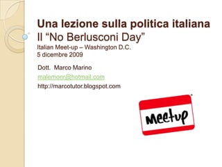 Una lezione sulla politica italianaIl “No Berlusconi Day”ItalianMeet-up – Washington D.C. 5 dicembre 2009 Dott.  Marco Marino malemonr@hotmail.com http://marcotutor.blogspot.com 