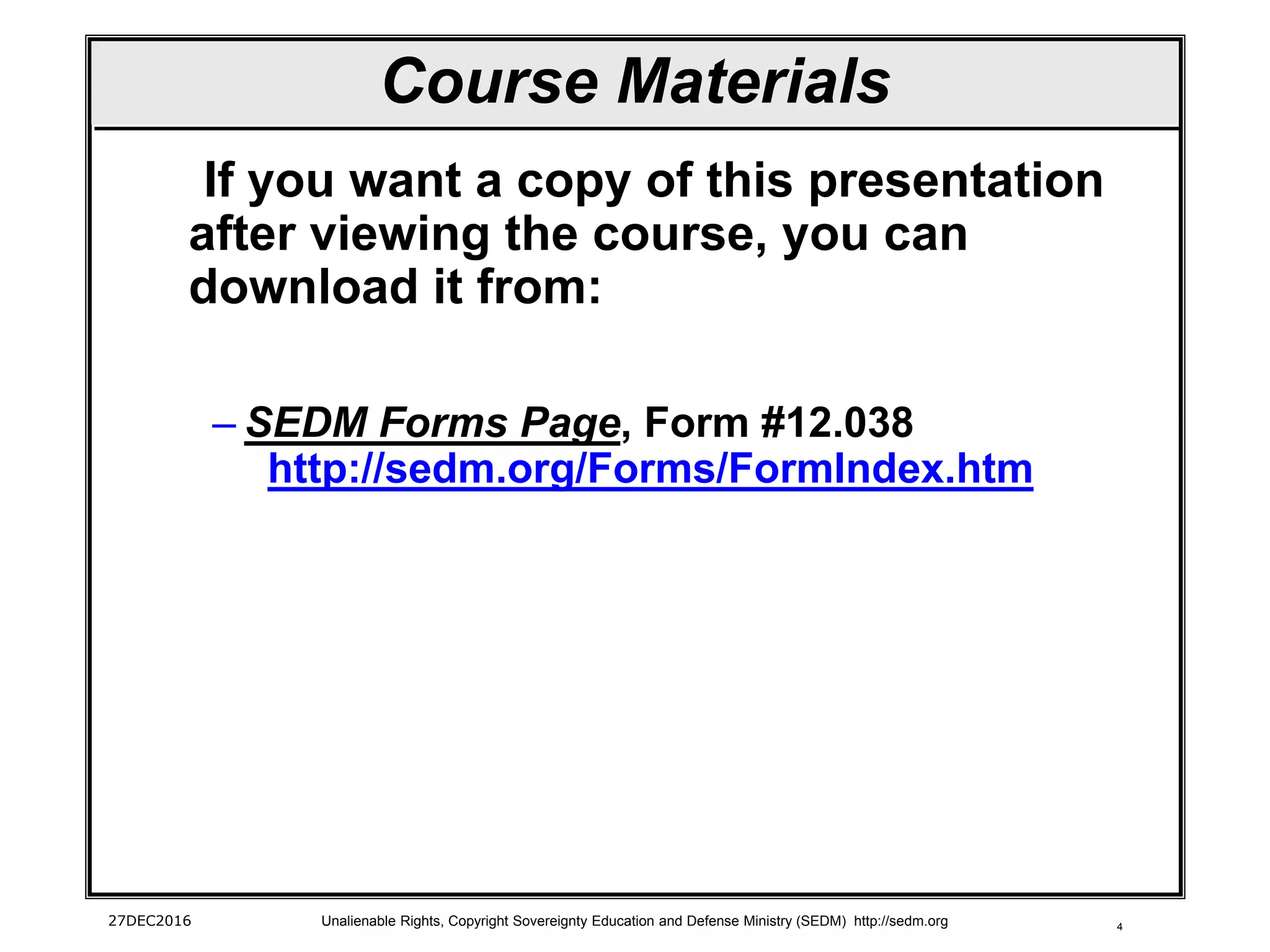 427DEC2016 Unalienable Rights, Copyright Sovereignty Education and Defense Ministry (SEDM) http://sedm.org
Course Materials
If you want a copy of this presentation
after viewing the course, you can
download it from:
– SEDM Forms Page, Form #12.038
http://sedm.org/Forms/FormIndex.htm
 