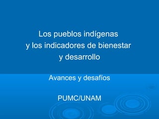 Los pueblos indígenas
y los indicadores de bienestar
           y desarrollo

      Avances y desafíos

         PUMC/UNAM
 