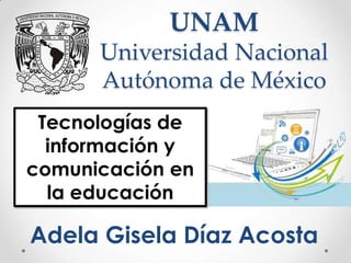 UNAM
Universidad Nacional
Autónoma de México
Tecnologías de
información y
comunicación en
la educación
Adela Gisela Díaz Acosta
 