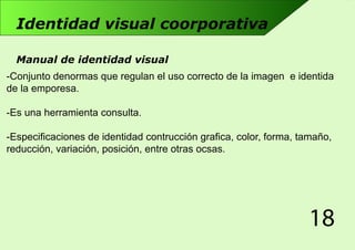18
Identidad visual coorporativa
-Conjunto denormas que regulan el uso correcto de la imagen e identida
de la emporesa.
-E...