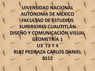 UIVERSIDAD NACIONAL
AUTÓNOMA DE MÉXICO
FACULTAD DE ESTUDIOS
SUPERIORES CUAUTITLÁN
DISEÑO Y COMUNICACIÓN VISUAL
GEOMETRÍA 1
U3 T3 Y 4
RUIZ PEDRAZA CARLOS DANIEL
9112
 