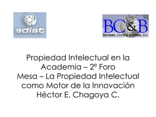 Propiedad Intelectual en la Academia – 2º Foro Mesa – La Propiedad Intelectual como Motor de la Innovación Héctor E. Chagoya C. 