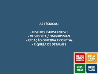 AS TÉCNICAS:
- DISCURSO SUBSTANTIVO
- OUVIDORIA / OMBUDSMAN
- REDAÇÃO OBJETIVA E CONCISA
- RIQUEZA DE DETALHES
 