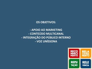 OS OBJETIVOS:
- APOIO AO MARKETING
- CONTEÚDO MULTICANAL
- INTEGRAÇÃO DO PÚBLICO INTERNO
- VOZ UNÍSSONA
 