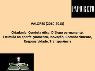 VALORES (2010-2013)
Cidadania, Conduta ética, Diálogo permanente,
Estímulo ao aperfeiçoamento, Inovação, Reconhecimento,
Responsividade, Transparência
 