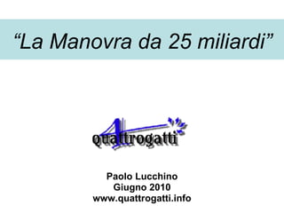 “ La Manovra da 25 miliardi” Paolo Lucchino Giugno 2010 www.quattrogatti.info 