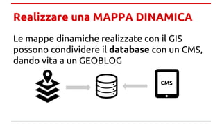 Realizzare una MAPPA DINAMICA
Le mappe dinamiche realizzate con il GIS
possono condividere il database con un CMS,
dando vita a un GEOBLOG
CMS
 