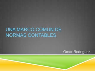 UNA MARCO COMUN DE
NORMAS CONTABLES


                     Omar Rodriguez
 