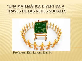 “UNA MATEMÁTICA DIVERTIDA A
TRAVÉS DE LAS REDES SOCIALES
Profesora: Eda Lorena Dal Bo
 