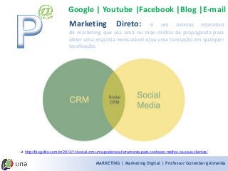 MARKETING | Marketing Digital | Professor Gutenberg Almeida 
MarketingDireto:éumsistemainterativodemarketingqueusaumaoumaismídiasdepropagandaparaobterumarespostamensurávele/ouumatransaçãoemqualquerlocalização. 
Google | Youtube |Facebook |Blog |E-mail 
http://blog.dito.com.br/2013/11/social-crm-uma-poderosa-ferramenta-para-conhecer-melhor-os-seus-clientes/  