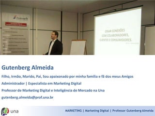 MARKETING | Marketing Digital | Professor Gutenberg Almeida 
Gutenberg AlmeidaFilho, Irmão, Marido, Pai, Sou apaixonado por minha família e fã dos meus Amigos Administrador | Especialista em Marketing Digital 
Professor de Marketing Digital e Inteligência de Mercado na Una 
gutenberg.almeida@prof.una.br  