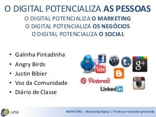 MARKETING | Marketing Digital | Professor Gutenberg Almeida 
O DIGITAL POTENCIALIZA AS PESSOAS 
O DIGITAL POTENCIALIZA O MARKETING 
O DIGITAL POTENCIALIZA OS NEGÓCIOS 
O DIGITAL POTENCIALIZA O SOCIAL 
•Galinha Pintadinha 
•Angry Birds 
•Justin Bibier 
•Voz da Comunidade 
•Diário de Classe  