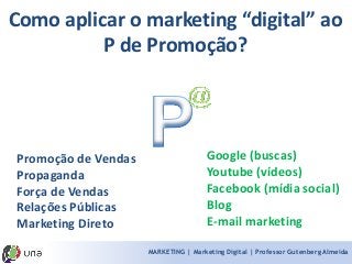 MARKETING | Marketing Digital | Professor Gutenberg Almeida 
Promoção de VendasPropagandaForça de VendasRelações PúblicasMarketing Direto 
Google (buscas) Youtube (vídeos) Facebook (mídia social) BlogE-mail marketing 
Como aplicar o marketing “digital” ao P de Promoção?  
