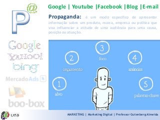 MARKETING | Marketing Digital | Professor Gutenberg Almeida 
Propaganda:éummodoespecíficodeapresentarinformaçãosobreumproduto,marca,empresaoupolíticaquevisainfluenciaraatitudedeumaaudiênciaparaumacausa, posiçãoouatuação. 
Google | Youtube |Facebook |Blog |E-mail  