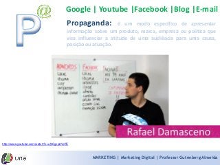 MARKETING | Marketing Digital | Professor Gutenberg Almeida 
Propaganda:éummodoespecíficodeapresentarinformaçãosobreumproduto,marca,empresaoupolíticaquevisainfluenciaraatitudedeumaaudiênciaparaumacausa, posiçãoouatuação. 
Google | Youtube |Facebook |Blog |E-mail 
http://www.youtube.com/watch?v=uNCgcp2Vn7E  