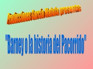 Producciones García Mafufa presenta: &quot;Barney o la historia del Pacorrido&quot; 