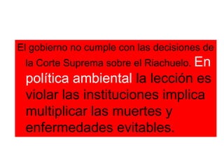 El gobierno no cumple con las decisiones de la Corte Suprema sobre el Riachuelo. En política ambiental la lección es violar las instituciones implica multiplicar las muertes y enfermedades evitables. 