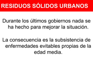 RESIDUOS SÓLIDOS URBANOSRESDurante los últimos gobiernos nada se ha hecho para mejorar la situación.La consecuencia es la subsistencia de enfermedades evitables propias de la edad media. 