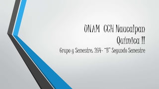 UNAM CCH Naucalpan
Química II
Grupo y Semestre: 264- “B” Segundo Semestre
 