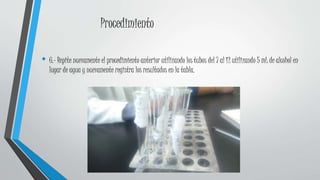 Procedimiento
• 6.- Repite nuevamente el procedimiento anterior utilizando los tubos del 7 al 12 utilizando 5 mL de alcohol en
lugar de agua y nuevamente registra los resultados en la tabla.
 