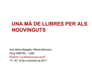UNA MÀ DE LLIBRES PER ALS
 NOUVINGUTS


Ana María Margallo i Mireia Manresa
Grup GRETEL – UAB
Simposi “La literatura que acull”
17, 18 i 19 de novembre de 2011
 
