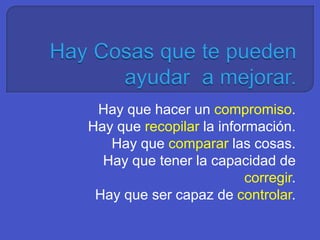 Hay que hacer un compromiso.
Hay que recopilar la información.
Hay que comparar las cosas.
Hay que tener la capacidad de
corregir.
Hay que ser capaz de controlar.
 