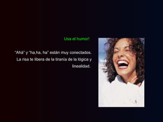 Usa el humor!   “ Ahá” y “ha,ha, ha” están muy conectados. La risa te libera de la tiranía de la lógica y linealidad.  