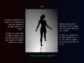 TEST Si puedes verla girando en el sentido de las manecillas del reloj estas utilizando el hemisferio derecho de tu cerebro.  Si logras ver la figura girar en sentido contrario de las manecillas del reloj entonces estas utilizando el hemisferio izquierdo de tu cerebro. Algunas personas pueden verla girar en ambos sentidos, otras solo pueden verla girar en un sentido.  Si logras ver la figurar girar en ambos sentidos (uno a la  vez), dicen los expertos que tu IQ está por encina de los 160. Hacia qué lado gira la bailarina? 