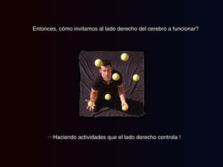 Entonces, cómo invitamos al lado derecho del cerebro a funcionar? … Haciendo actividades que el lado derecho controla !  