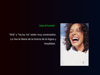 Usa el humor!   “ Ahá” y “ha,ha, ha” están muy conectados. La risa te libera de la tiranía de la lógica y linealidad.  