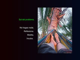 No hagas nada.  Reflexiona.  Medita.  Incuba.  Sal del problema. 