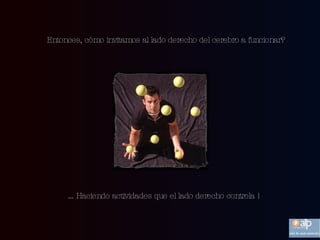 Entonces, cómo invitamos al lado derecho del cerebro a funcionar? … Haciendo actividades que el lado derecho controla !  