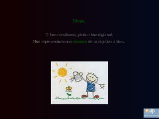 Dibuja,   O haz esculturas, pinta o haz algo así. Haz representaciones  visuales  de tu objetivo o idea.  