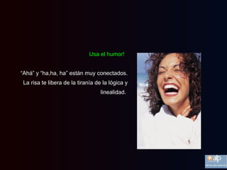 Usa el humor!   “ Ahá” y “ha,ha, ha” están muy conectados. La risa te libera de la tiranía de la lógica y linealidad.  