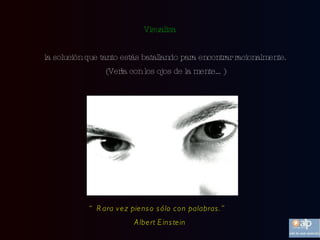 Visualiza la solución que tanto estás batallando para encontrar racionalmente. (Verla con los ojos de la mente…) “ Rara vez pienso sólo con palabras.”  Albert Einstein 