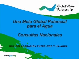 Una Meta Global Potencial
para el Agua
Consultas Nacionales
U N A C O L A B O RA CIÓN EN T R E G W P Y U N - A G U A

 