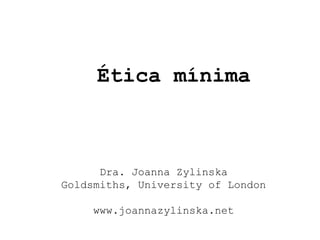 Ética mínima
Dra. Joanna Zylinska
Goldsmiths, University of London
www.joannazylinska.net
 