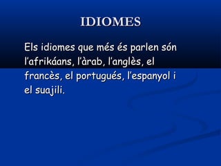 IDIOMESIDIOMES
Els idiomes que més és parlen sónEls idiomes que més és parlen són
l’afrikáans, l’àrab, l’angll’afrikáans, l’àrab, l’anglèès, els, el
francfrancèès, el pors, el porttugués, l’espanyol iugués, l’espanyol i
el suajili.el suajili.
 