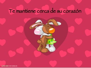 Te mantiene cerca de su corazón  