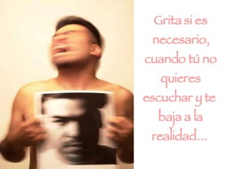 Grita si es necesario, cuando tú no quieres escuchar y te  baja a la realidad...  