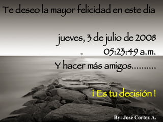 Te deseo la mayor felicidad en este día miércoles, 3 de junio de 2009 11:59:16 p.m. Y hacer más amigos.......... ¡ Es tu decisión ! By: José Cortez A. 