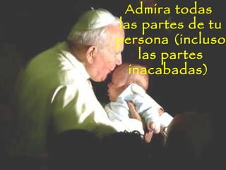 Admira todas las partes de tu persona (incluso las partes inacabadas)