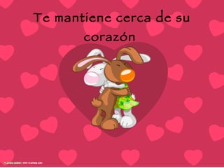 Te mantiene cerca de su corazón