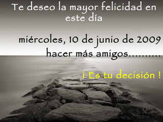 Te deseo la mayor felicidad en este día miércoles, 10 de junio de 2009 hacer más amigos.......... ¡ Es tu decisión ! 